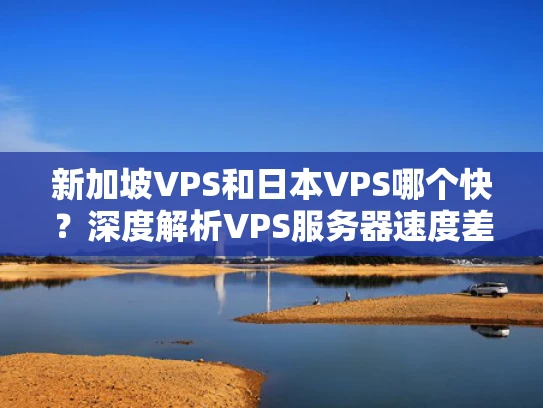 新加坡VPS和日本VPS哪个快？深度解析VPS服务器速度差异