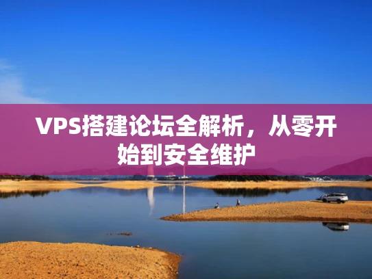 VPS搭建论坛全解析，从零开始到安全维护
