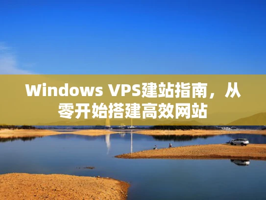 Windows VPS建站指南，从零开始搭建高效网站
