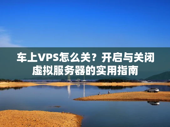 车上VPS怎么关？开启与关闭虚拟服务器的实用指南