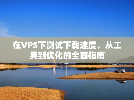 在VPS下测试下载速度，从工具到优化的全面指南