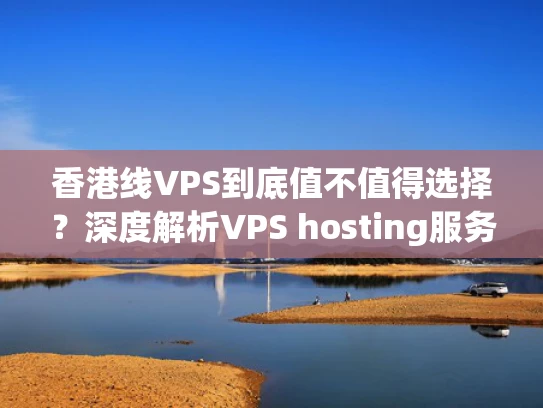 香港线VPS到底值不值得选择？深度解析VPS hosting服务