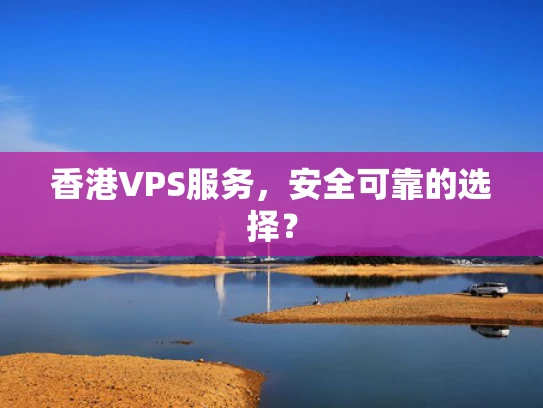 香港VPS服务，安全可靠的选择？
