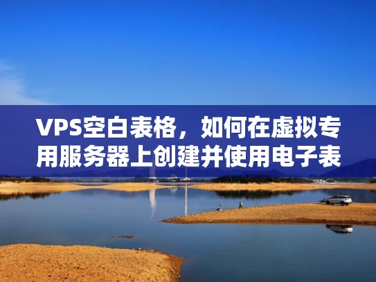 VPS空白表格，如何在虚拟专用服务器上创建并使用电子表格？