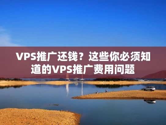 VPS推广还钱？这些你必须知道的VPS推广费用问题