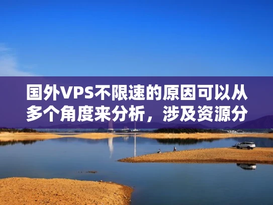 国外VPS不限速的原因可以从多个角度来分析，涉及资源分配、带宽限制、网络协议以及法律和政策因素。以下将从这些方面详细解释