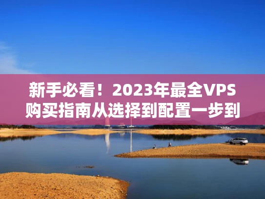 新手必看！2023年最全VPS购买指南从选择到配置一步到位