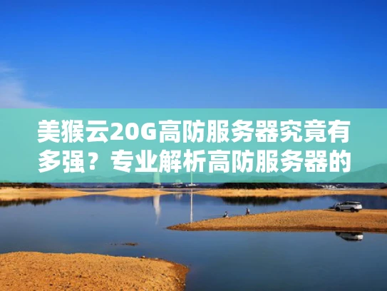 美猴云20G高防服务器究竟有多强？专业解析高防服务器的防护之道