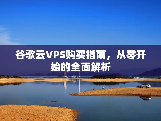 谷歌云VPS购买指南，从零开始的全面解析