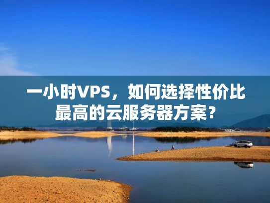 一小时VPS，如何选择性价比最高的云服务器方案？