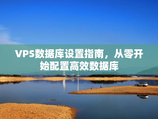 VPS数据库设置指南，从零开始配置高效数据库