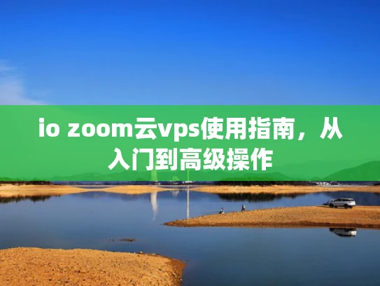 io zoom云vps使用指南，从入门到高级操作
