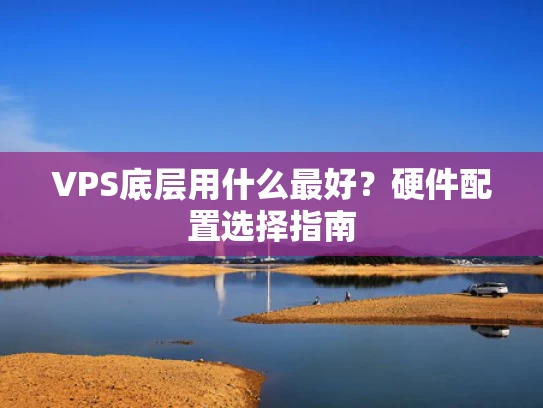 VPS底层用什么最好？硬件配置选择指南