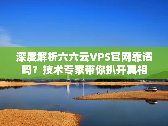 深度解析六六云VPS官网靠谱吗？技术专家带你扒开真相