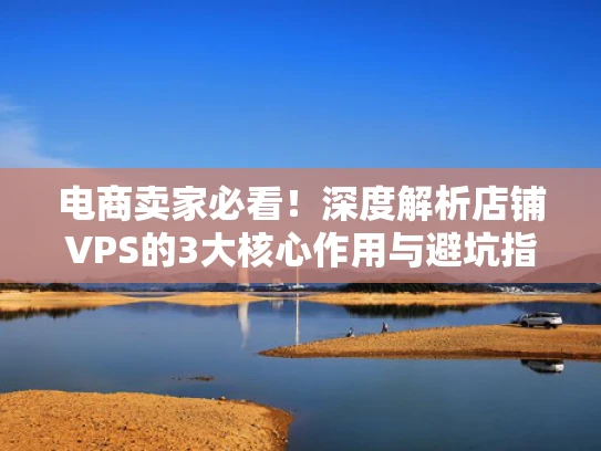 电商卖家必看！深度解析店铺VPS的3大核心作用与避坑指南