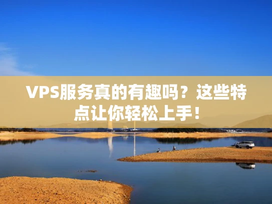 VPS服务真的有趣吗？这些特点让你轻松上手！