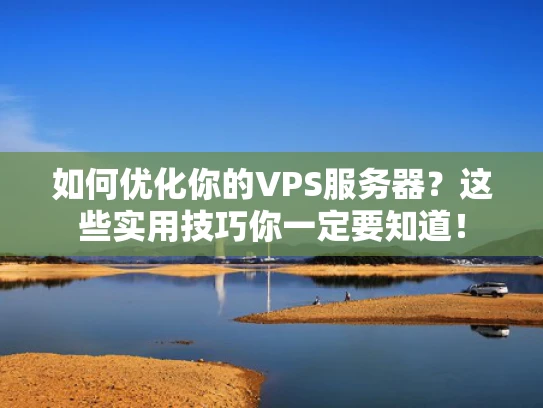 如何优化你的VPS服务器？这些实用技巧你一定要知道！