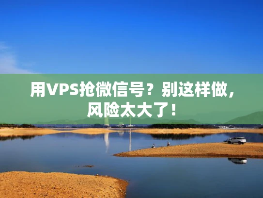用VPS抢微信号？别这样做，风险太大了！