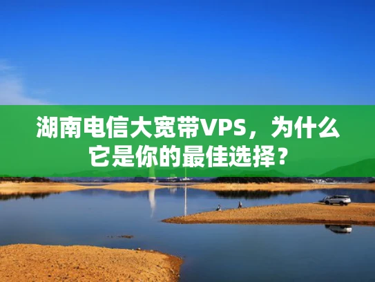 湖南电信大宽带VPS，为什么它是你的最佳选择？