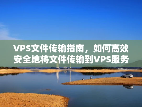 VPS文件传输指南，如何高效安全地将文件传输到VPS服务器