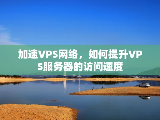 加速VPS网络，如何提升VPS服务器的访问速度