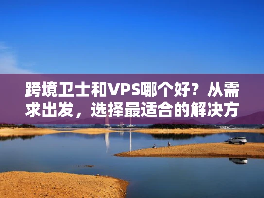 跨境卫士和VPS哪个好？从需求出发，选择最适合的解决方案