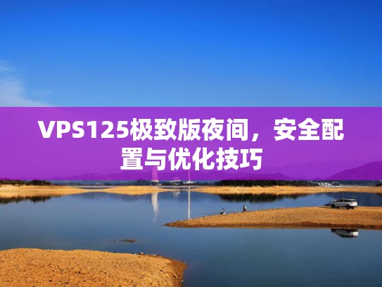 VPS125极致版夜间，安全配置与优化技巧