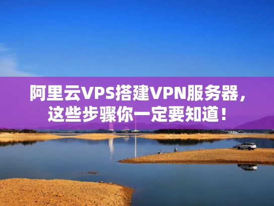 阿里云VPS搭建VPN服务器，这些步骤你一定要知道！
