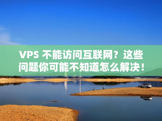 VPS 不能访问互联网？这些问题你可能不知道怎么解决！