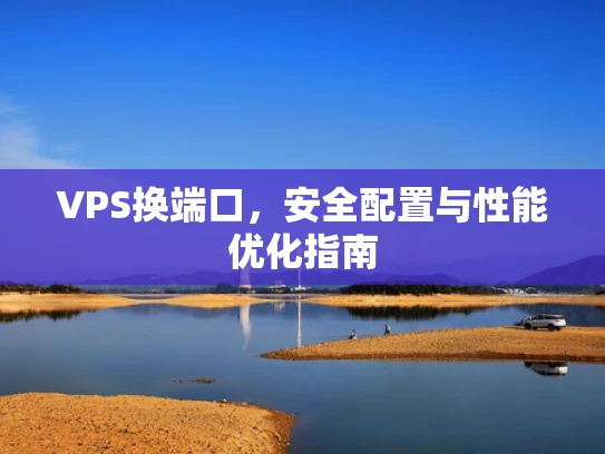 VPS换端口，安全配置与性能优化指南