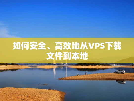 如何安全、高效地从VPS下载文件到本地