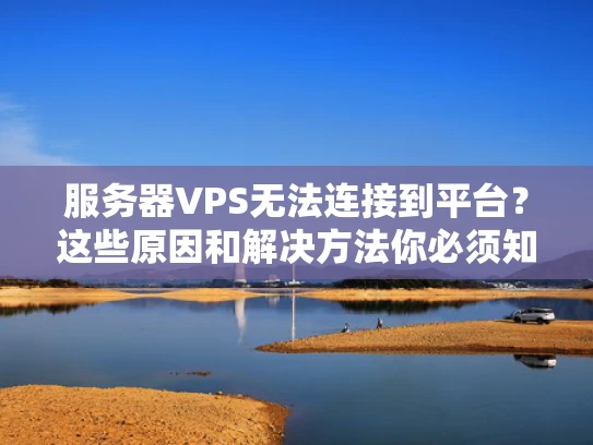 服务器VPS无法连接到平台？这些原因和解决方法你必须知道！