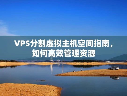 VPS分割虚拟主机空间指南，如何高效管理资源