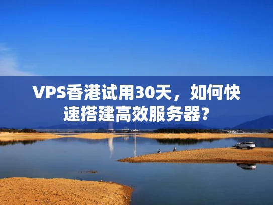VPS香港试用30天，如何快速搭建高效服务器？
