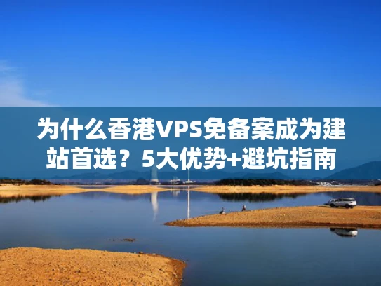 为什么香港VPS免备案成为建站首选？5大优势+避坑指南