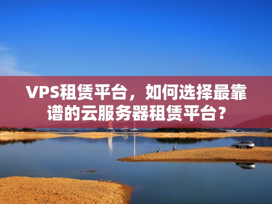 VPS租赁平台，如何选择最靠谱的云服务器租赁平台？
