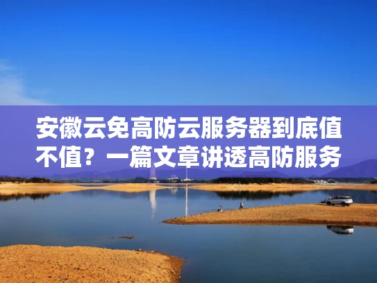 安徽云免高防云服务器到底值不值？一篇文章讲透高防服务器的门道