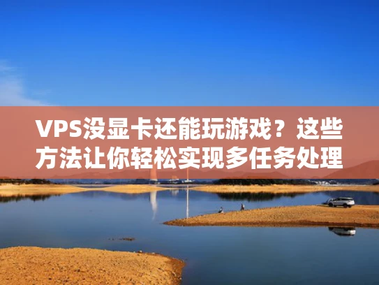 VPS没显卡还能玩游戏？这些方法让你轻松实现多任务处理