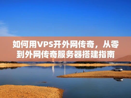 如何用VPS开外网传奇，从零到外网传奇服务器搭建指南