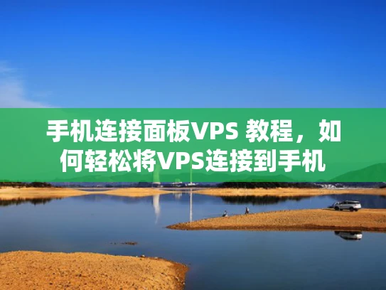 手机连接面板VPS 教程，如何轻松将VPS连接到手机