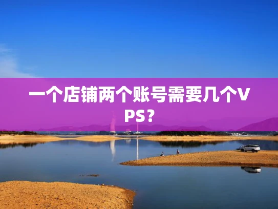 一个店铺两个账号需要几个VPS？