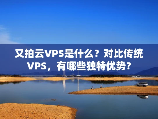 又拍云VPS是什么？对比传统VPS，有哪些独特优势？