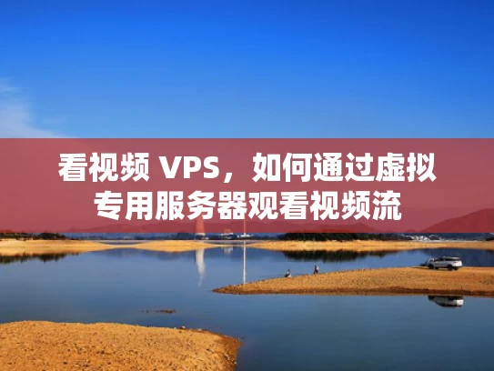 看视频 VPS，如何通过虚拟专用服务器观看视频流