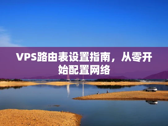 VPS路由表设置指南，从零开始配置网络