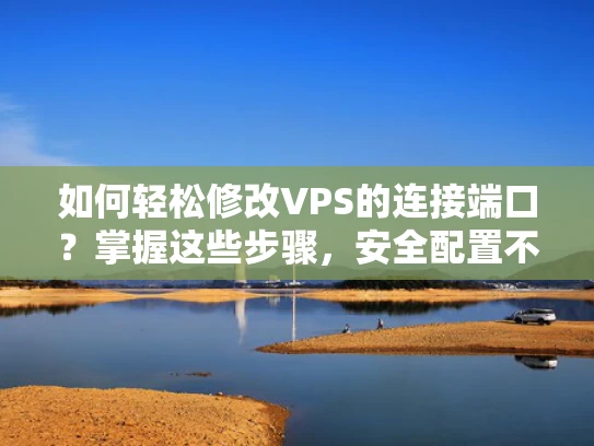 如何轻松修改VPS的连接端口？掌握这些步骤，安全配置不再难！
