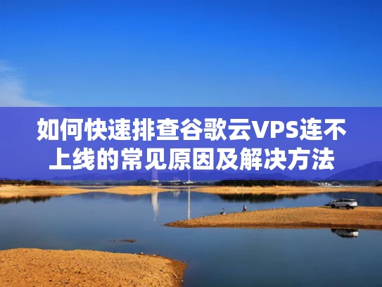如何快速排查谷歌云VPS连不上线的常见原因及解决方法