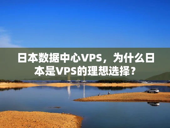 日本数据中心VPS，为什么日本是VPS的理想选择？