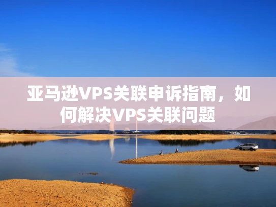 亚马逊VPS关联申诉指南，如何解决VPS关联问题