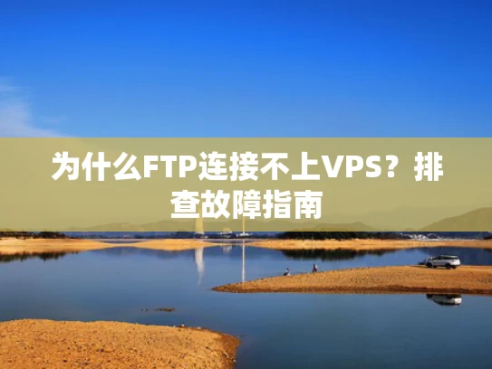为什么FTP连接不上VPS？排查故障指南