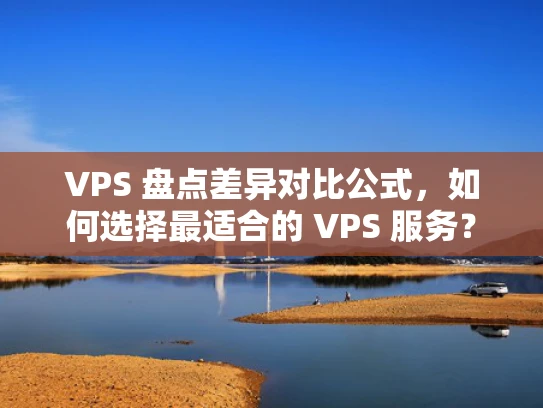 VPS 盘点差异对比公式，如何选择最适合的 VPS 服务？